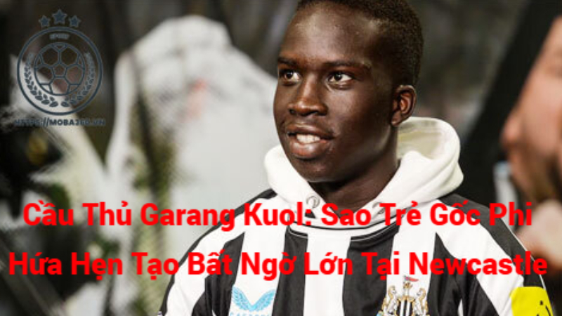 Cầu Thủ Garang Kuol: Sao Trẻ Gốc Phi Hứa Hẹn Tạo Bất Ngờ Lớn Tại Newcastle