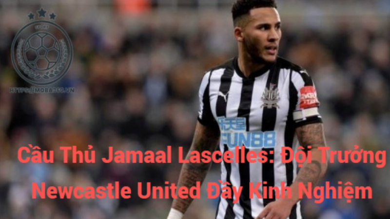 Cầu Thủ Jamaal Lascelles: Đội Trưởng Newcastle United Đầy Kinh Nghiệm