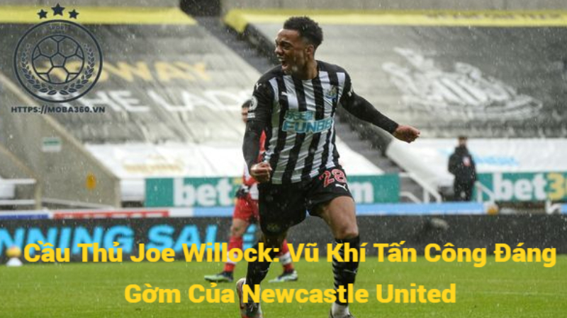 Cầu Thủ Joe Willock: Vũ Khí Tấn Công Đáng Gờm Của Newcastle United