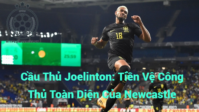 Cầu Thủ Joelinton: Tiền Vệ Công Thủ Toàn Diện Của Newcastle