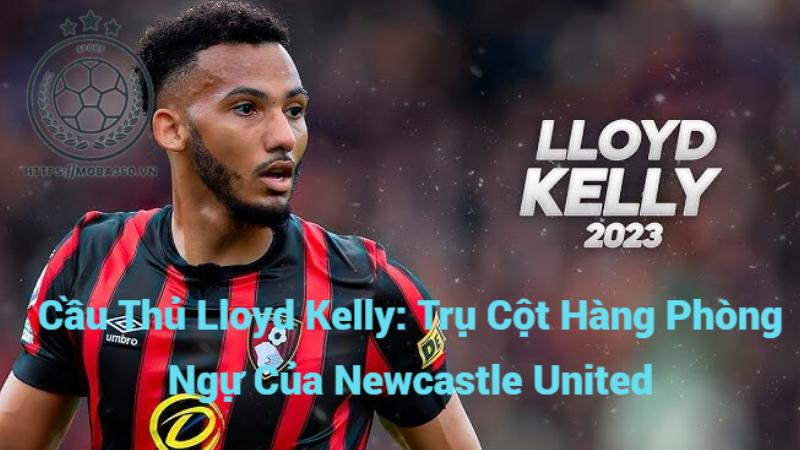 Cầu Thủ Lloyd Kelly: Trụ Cột Hàng Phòng Ngự Của Newcastle United
