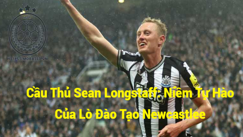 Cầu Thủ Sean Longstaff: Niềm Tự Hào Của Lò Đào Tạo Newcastle