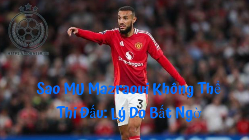 Sao MU Mazraoui Không Thể Thi Đấu: Lý Do Bất Ngờ