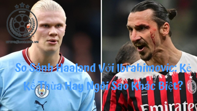 So Sánh Haaland Với Ibrahimovic: Kẻ Kế Thừa Hay Ngôi Sao Khác Biệt?