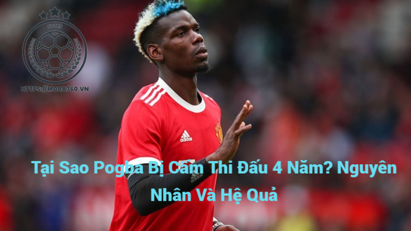 Tại Sao Pogba Bị Cấm Thi Đấu 4 Năm? Nguyên Nhân Và Hệ Quả