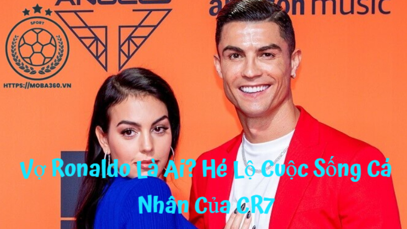 Vợ Ronaldo Là Ai? Hé Lộ Cuộc Sống Cá Nhân Của CR7